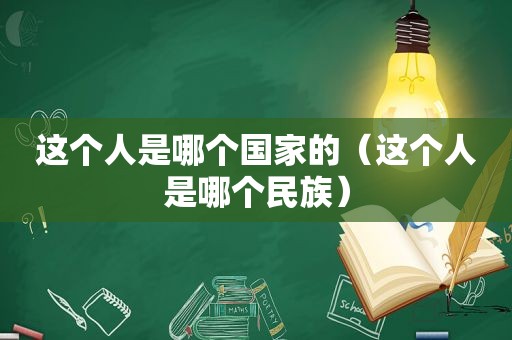 这个人是哪个国家的（这个人是哪个民族）
