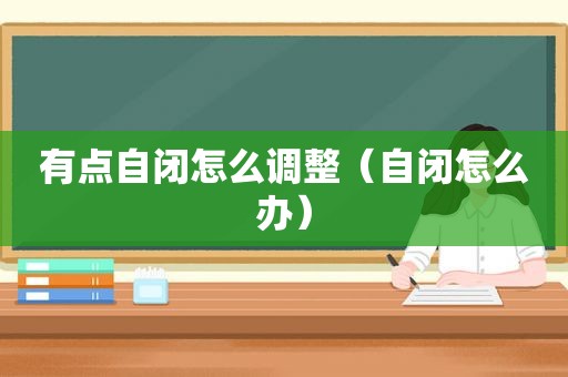 有点自闭怎么调整（自闭怎么办）