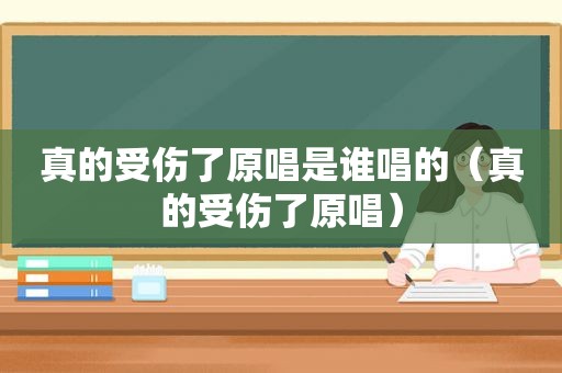 真的受伤了原唱是谁唱的（真的受伤了原唱）