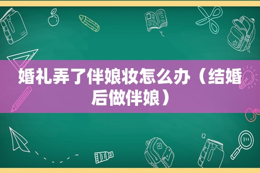 婚礼弄了伴娘妆怎么办（结婚后做伴娘）