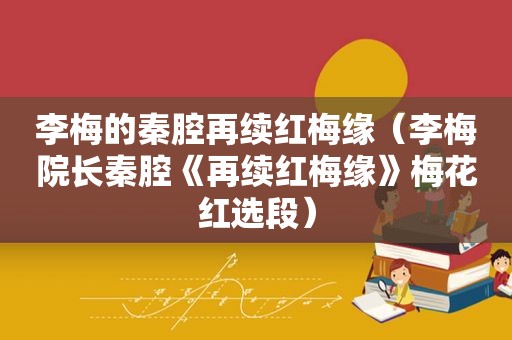李梅的秦腔再续红梅缘（李梅院长秦腔《再续红梅缘》梅花红选段）