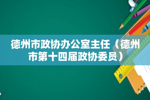 德州市政协办公室主任（德州市第十四届政协委员）