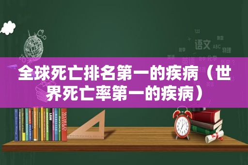全球死亡排名第一的疾病（世界死亡率第一的疾病）