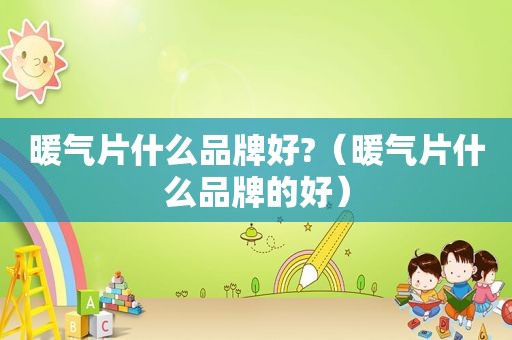 暖气片什么品牌好?（暖气片什么品牌的好）