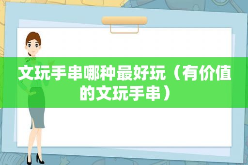 文玩手串哪种最好玩（有价值的文玩手串）
