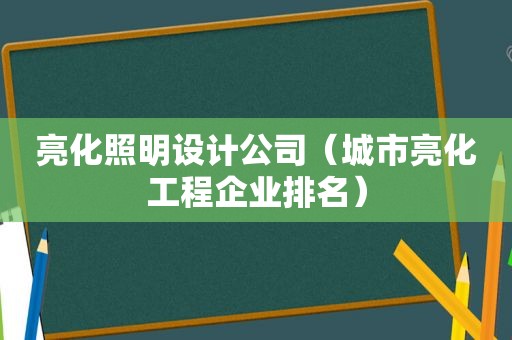 亮化照明设计公司（城市亮化工程企业排名）