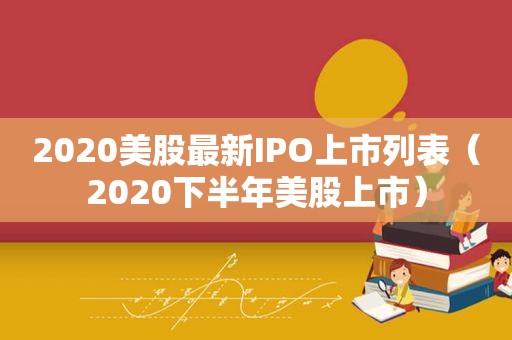 2020美股最新IPO上市列表（2020下半年美股上市）