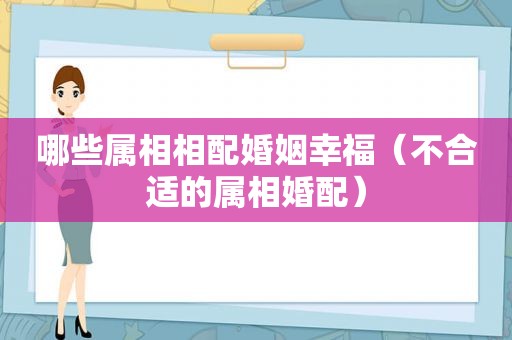 哪些属相相配婚姻幸福（不合适的属相婚配）