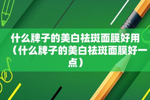 什么牌子的美白祛斑面膜好用（什么牌子的美白祛斑面膜好一点）