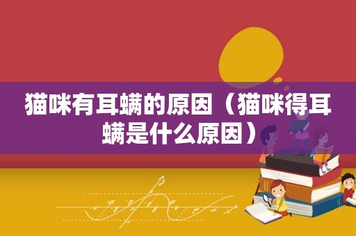 猫咪有耳螨的原因（猫咪得耳螨是什么原因）