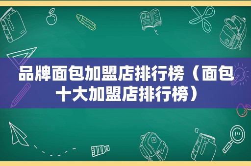品牌面包加盟店排行榜（面包十大加盟店排行榜）