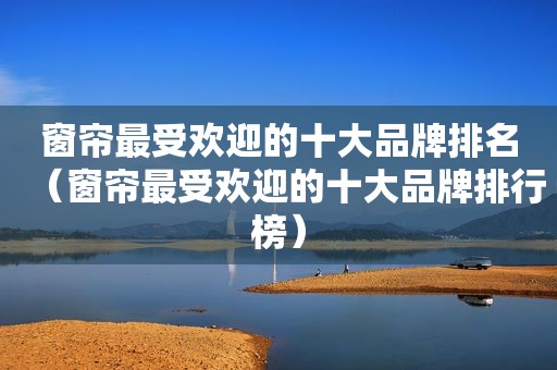 窗帘最受欢迎的十大品牌排名（窗帘最受欢迎的十大品牌排行榜）