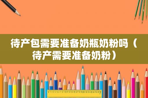 待产包需要准备奶瓶奶粉吗（待产需要准备奶粉）