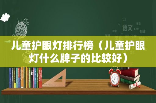 儿童护眼灯排行榜（儿童护眼灯什么牌子的比较好）