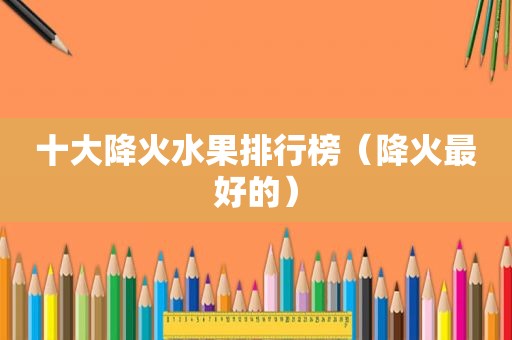 十大降火水果排行榜（降火最好的）
