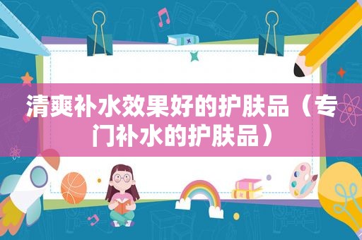 清爽补水效果好的护肤品（专门补水的护肤品）