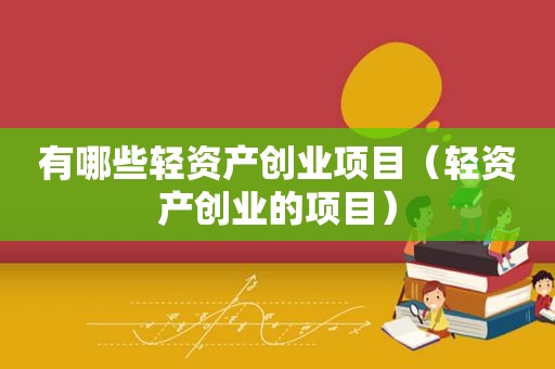 有哪些轻资产创业项目（轻资产创业的项目）