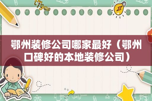鄂州装修公司哪家最好（鄂州口碑好的本地装修公司）