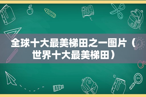 全球十大最美梯田之一图片（世界十大最美梯田）