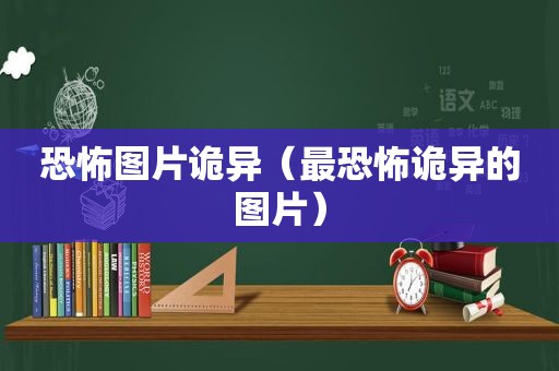 恐怖图片诡异（最恐怖诡异的图片）