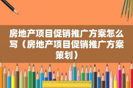 房地产项目促销推广方案怎么写（房地产项目促销推广方案策划）