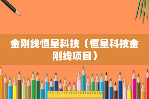 金刚线恒星科技（恒星科技金刚线项目）