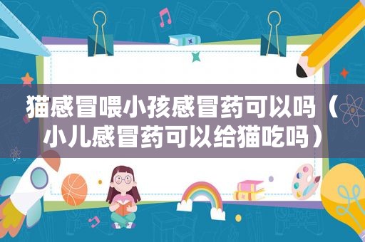 猫感冒喂小孩感冒药可以吗（小儿感冒药可以给猫吃吗）