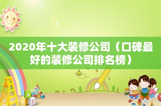 2020年十大装修公司（口碑最好的装修公司排名榜）