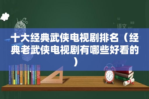 十大经典武侠电视剧排名（经典老武侠电视剧有哪些好看的）