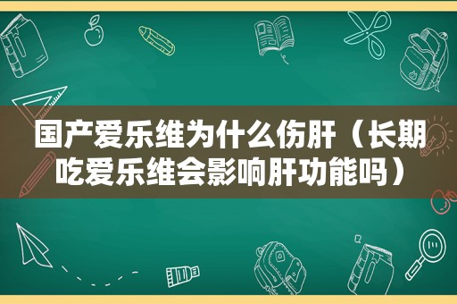 国产爱乐维为什么伤肝（长期吃爱乐维会影响肝功能吗）