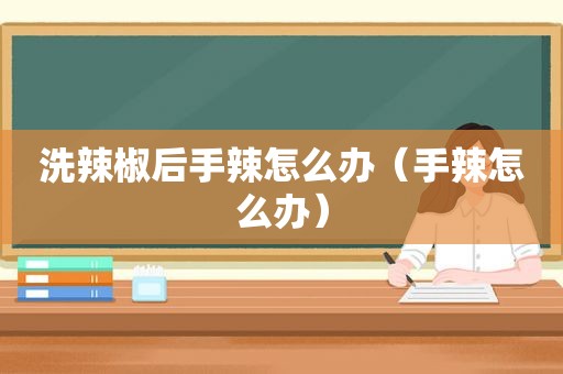 洗辣椒后手辣怎么办（手辣怎么办）