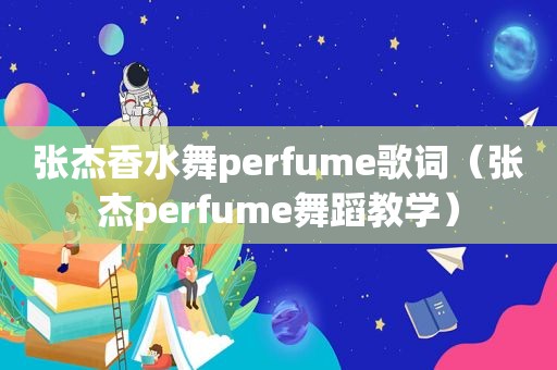 张杰香水舞perfume歌词（张杰perfume舞蹈教学）
