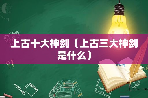 上古十大神剑（上古三大神剑是什么）