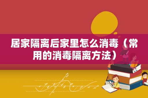 居家隔离后家里怎么消毒（常用的消毒隔离方法）
