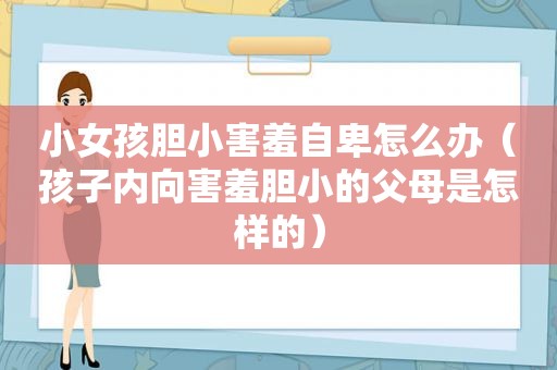 小女孩胆小害羞自卑怎么办（孩子内向害羞胆小的父母是怎样的）