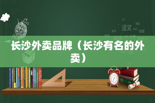 长沙外卖品牌（长沙有名的外卖）