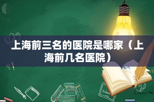 上海前三名的医院是哪家（上海前几名医院）