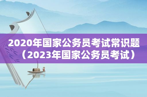 2020年国家公务员考试常识题（2023年国家公务员考试）