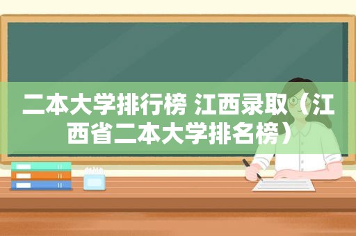 二本大学排行榜 江西录取（江西省二本大学排名榜）