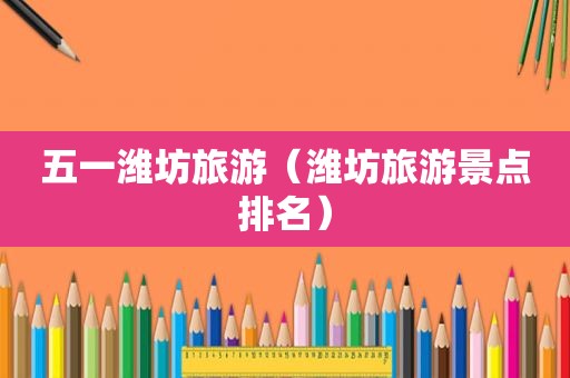 五一潍坊旅游（潍坊旅游景点排名）