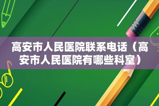高安市人民医院联系电话（高安市人民医院有哪些科室）