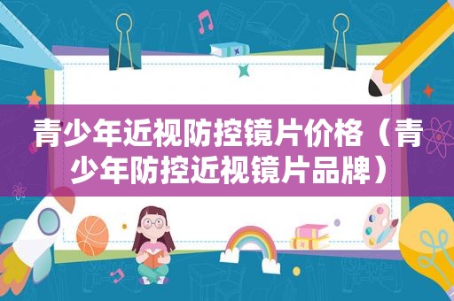 青少年近视防控镜片价格（青少年防控近视镜片品牌）