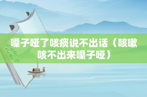 嗓子哑了咳痰说不出话（咳嗽咳不出来嗓子哑）