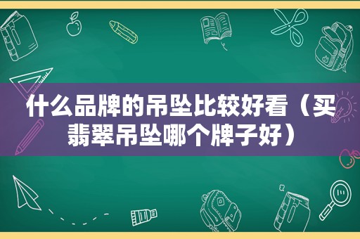 什么品牌的吊坠比较好看（买翡翠吊坠哪个牌子好）