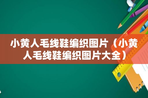 小黄人毛线鞋编织图片（小黄人毛线鞋编织图片大全）