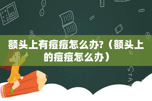 额头上有痘痘怎么办?（额头上的痘痘怎么办）