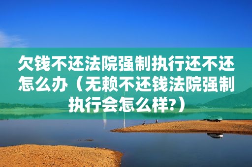 欠钱不还法院强制执行还不还怎么办（无赖不还钱法院强制执行会怎么样?）