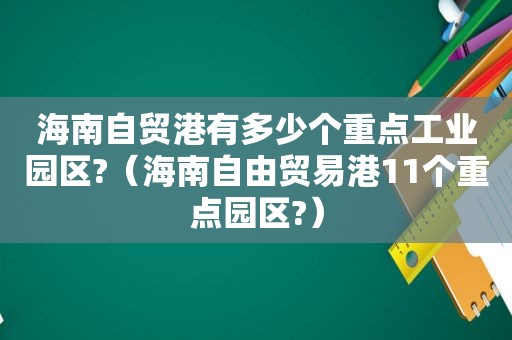 海南自贸港有多少个重点工业园区?（海南自由贸易港11个重点园区?）