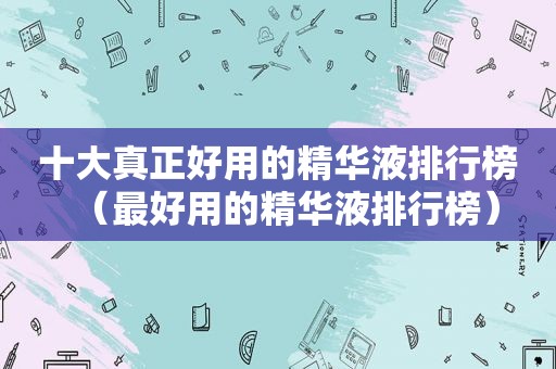 十大真正好用的精华液排行榜（最好用的精华液排行榜）