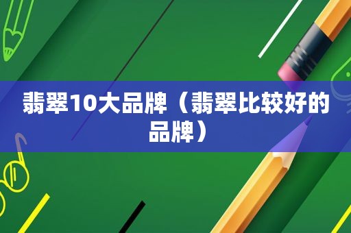 翡翠10大品牌（翡翠比较好的品牌）
